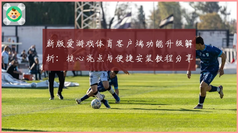 新版爱游戏体育客户端功能升级解析：核心亮点与便捷安装教程分享