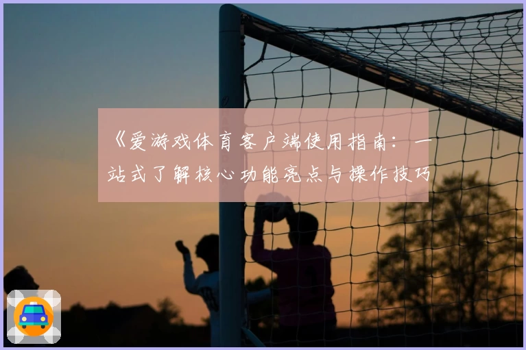 《爱游戏体育客户端使用指南：一站式了解核心功能亮点与操作技巧解析》