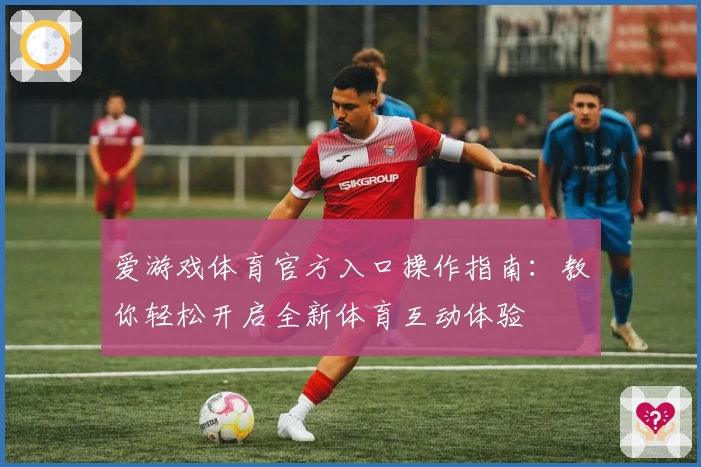 爱游戏体育官方入口操作指南：教你轻松开启全新体育互动体验