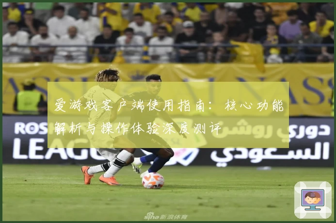 爱游戏客户端使用指南：核心功能解析与操作体验深度测评