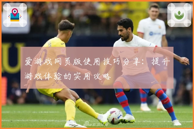 爱游戏网页版使用技巧分享：提升游戏体验的实用攻略