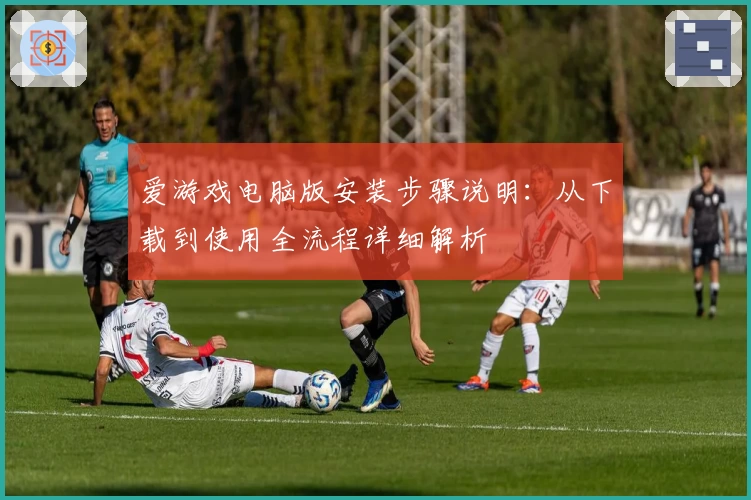 爱游戏电脑版安装步骤说明：从下载到使用全流程详细解析