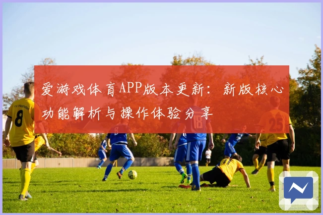 爱游戏体育APP版本更新：新版核心功能解析与操作体验分享
