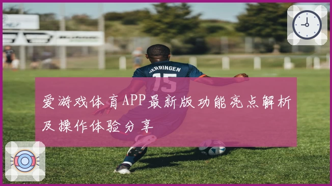 爱游戏体育APP最新版功能亮点解析及操作体验分享