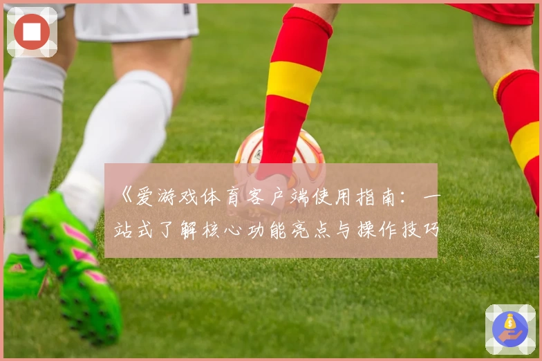 《爱游戏体育客户端使用指南：一站式了解核心功能亮点与操作技巧解析》
