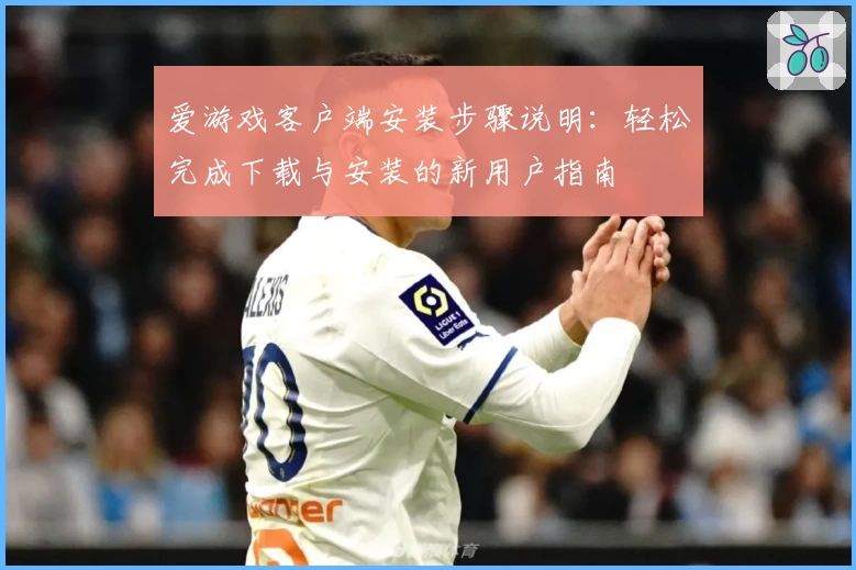 爱游戏客户端安装步骤说明：轻松完成下载与安装的新用户指南