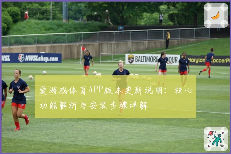 爱游戏体育APP版本更新说明：核心功能解析与安装步骤详解