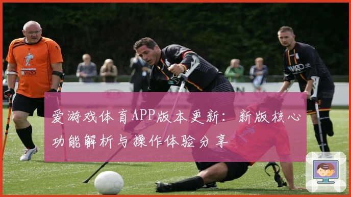 爱游戏体育APP版本更新：新版核心功能解析与操作体验分享