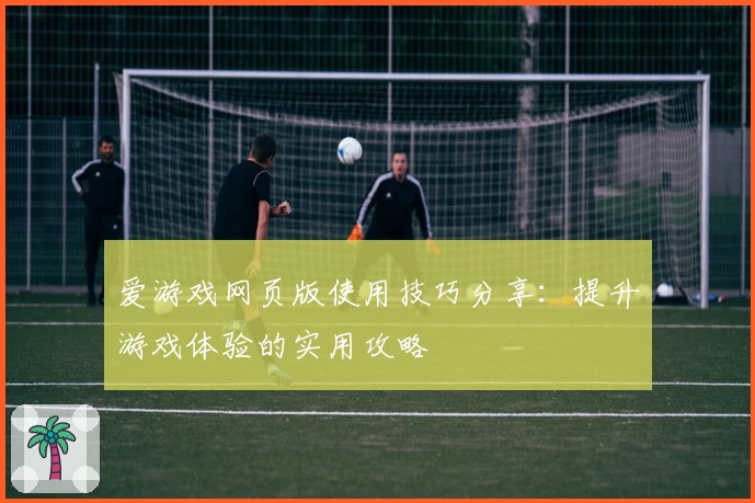 爱游戏网页版使用技巧分享：提升游戏体验的实用攻略