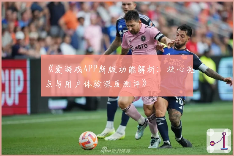 《爱游戏APP新版功能解析：核心亮点与用户体验深度测评》