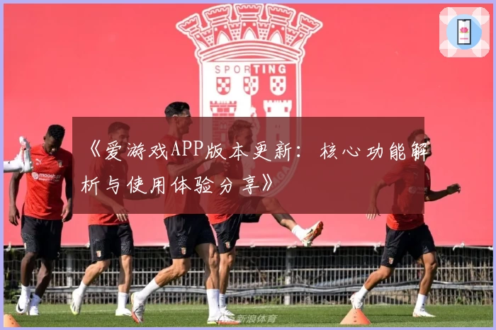 《爱游戏APP版本更新：核心功能解析与使用体验分享》