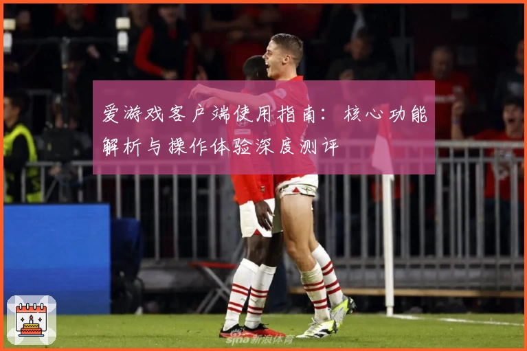 爱游戏客户端使用指南：核心功能解析与操作体验深度测评