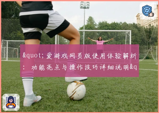 "爱游戏网页版使用体验解析：功能亮点与操作技巧详细说明"