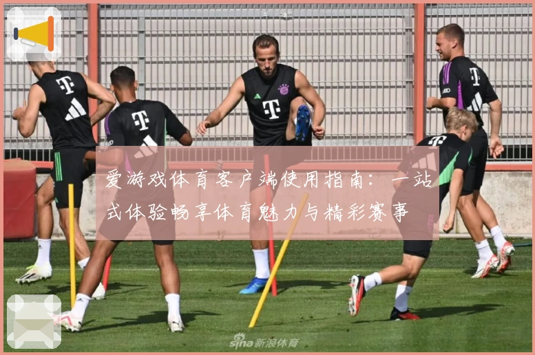 爱游戏体育客户端使用指南：一站式体验畅享体育魅力与精彩赛事