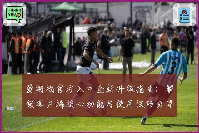 爱游戏官方入口全新升级指南：解锁客户端核心功能与使用技巧分享