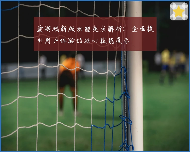 爱游戏新版功能亮点解析：全面提升用户体验的核心技能展示