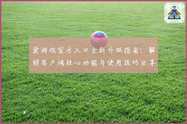 爱游戏官方入口全新升级指南：解锁客户端核心功能与使用技巧分享