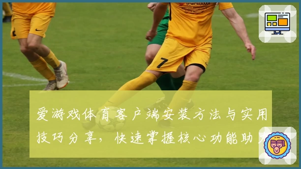 爱游戏体育客户端安装方法与实用技巧分享，快速掌握核心功能助力运动体验
