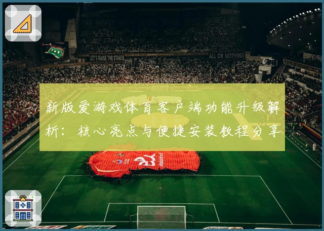新版爱游戏体育客户端功能升级解析：核心亮点与便捷安装教程分享