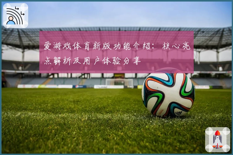 爱游戏体育新版功能介绍：核心亮点解析及用户体验分享