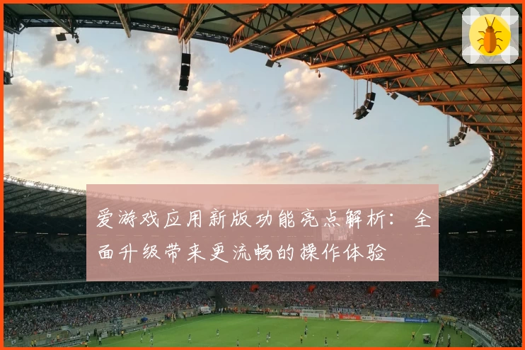 爱游戏应用新版功能亮点解析：全面升级带来更流畅的操作体验