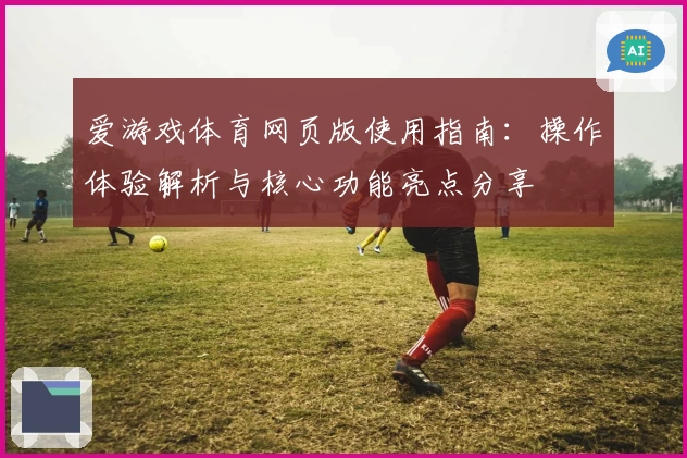 爱游戏体育网页版使用指南：操作体验解析与核心功能亮点分享