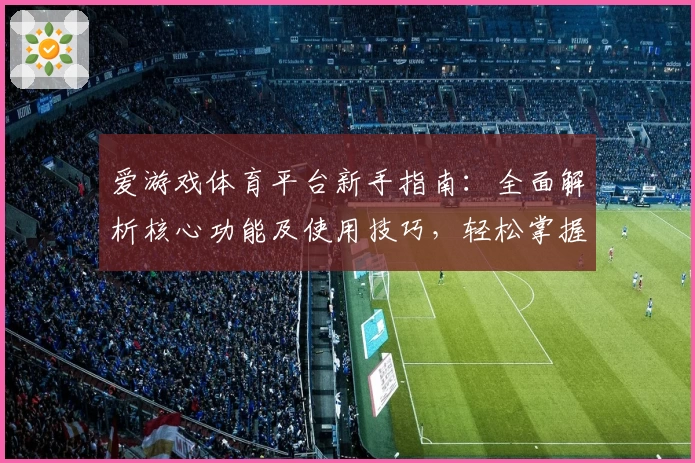 爱游戏体育平台新手指南：全面解析核心功能及使用技巧，轻松掌握操作体验