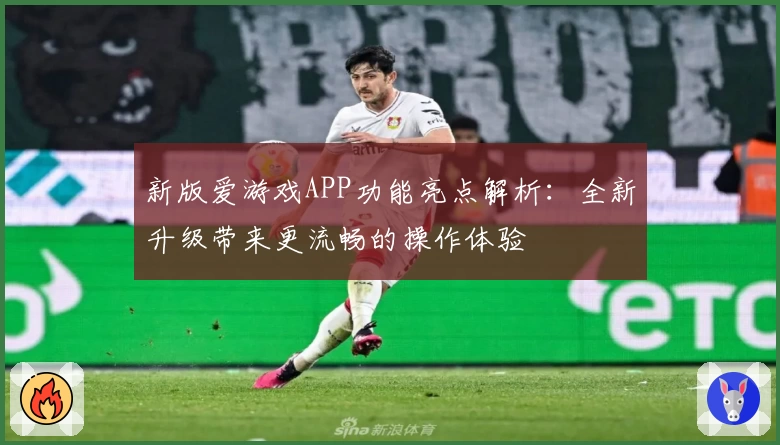 新版爱游戏APP功能亮点解析：全新升级带来更流畅的操作体验