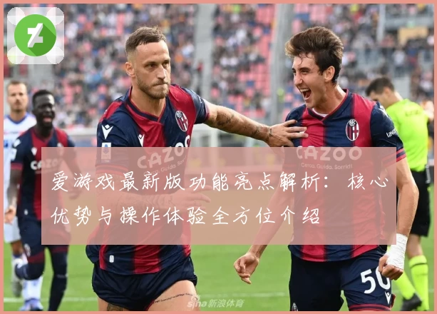 爱游戏最新版功能亮点解析：核心优势与操作体验全方位介绍