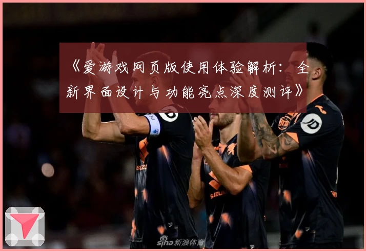 《爱游戏网页版使用体验解析：全新界面设计与功能亮点深度测评》