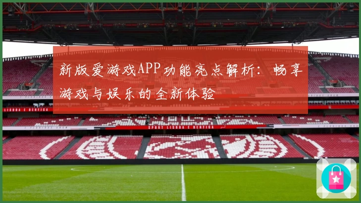 新版爱游戏APP功能亮点解析：畅享游戏与娱乐的全新体验