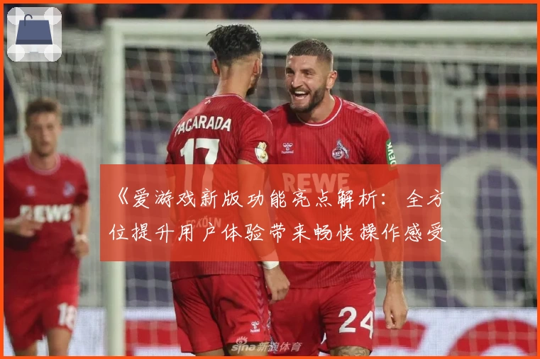 《爱游戏新版功能亮点解析：全方位提升用户体验带来畅快操作感受》