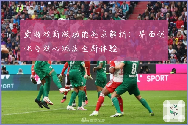 爱游戏新版功能亮点解析：界面优化与核心玩法全新体验